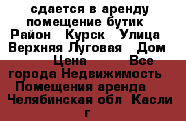 сдается в аренду помещение бутик › Район ­ Курск › Улица ­ Верхняя Луговая › Дом ­ 13 › Цена ­ 500 - Все города Недвижимость » Помещения аренда   . Челябинская обл.,Касли г.